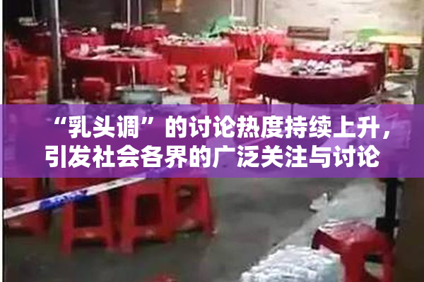 “乳头调”的讨论热度持续上升，引发社会各界的广泛关注与讨论。