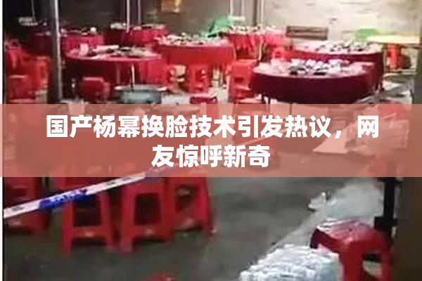 国产杨幂换脸技术引发热议，网友惊呼新奇