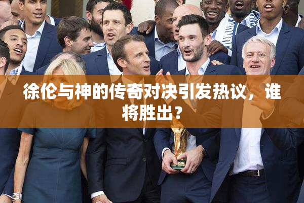 徐伦与神的传奇对决引发热议，谁将胜出？