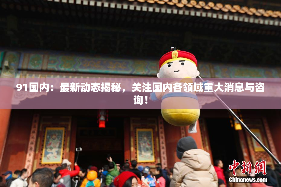 91国内：最新动态揭秘，关注国内各领域重大消息与咨询！