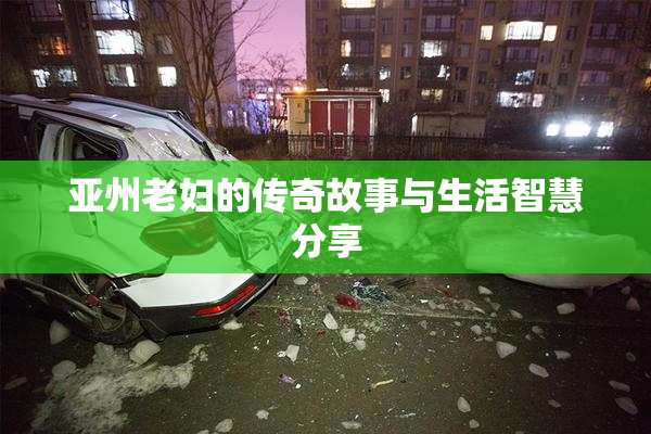 亚州老妇的传奇故事与生活智慧分享