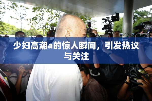 少妇高潮a的惊人瞬间，引发热议与关注
