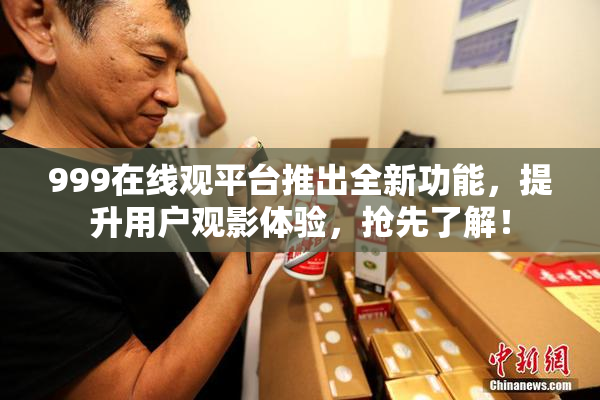 999在线观平台推出全新功能，提升用户观影体验，抢先了解！