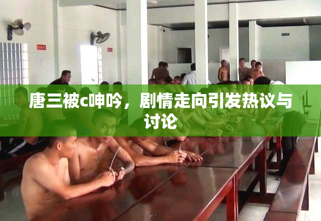 唐三被c呻吟，剧情走向引发热议与讨论