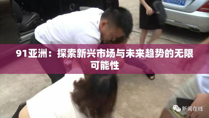91亚洲：探索新兴市场与未来趋势的无限可能性