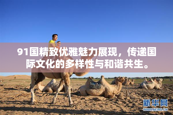 91国精致优雅魅力展现，传递国际文化的多样性与和谐共生。