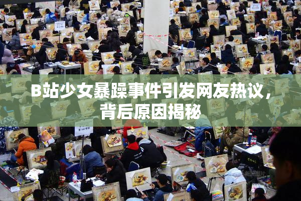 B站少女暴躁事件引发网友热议，背后原因揭秘