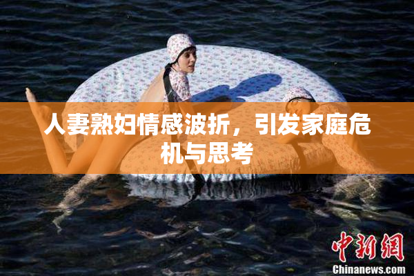 人妻熟妇情感波折，引发家庭危机与思考