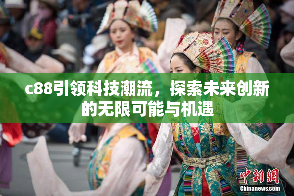 c88引领科技潮流，探索未来创新的无限可能与机遇