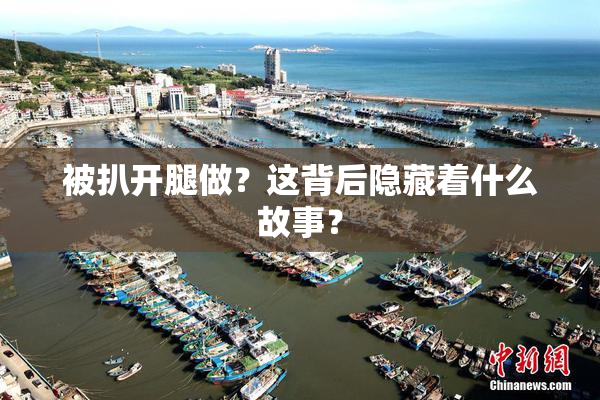 被扒开腿做？这背后隐藏着什么故事？