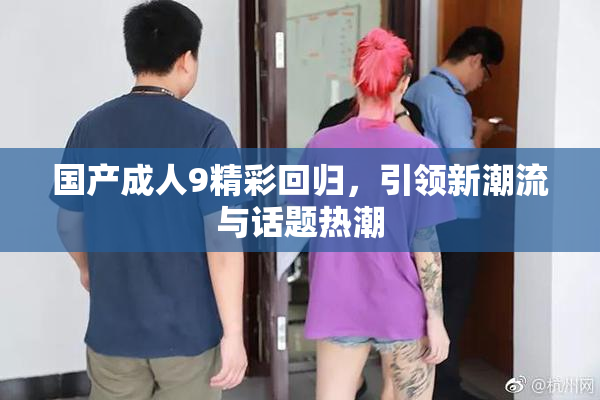 国产成人9精彩回归，引领新潮流与话题热潮