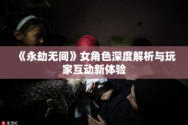 《永劫无间》女角色深度解析与玩家互动新体验
