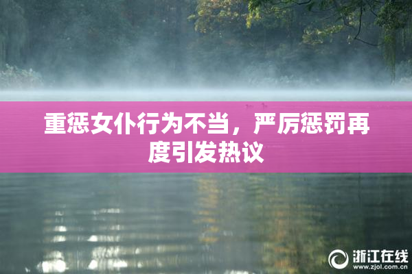 重惩女仆行为不当，严厉惩罚再度引发热议