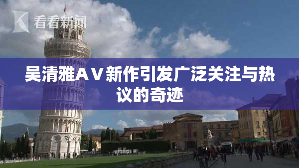 吴清雅AⅤ新作引发广泛关注与热议的奇迹