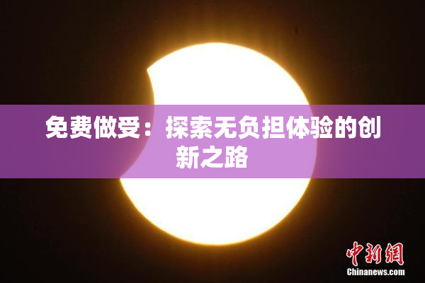 免费做受：探索无负担体验的创新之路
