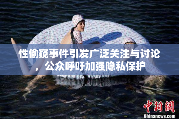 性偷窥事件引发广泛关注与讨论，公众呼吁加强隐私保护