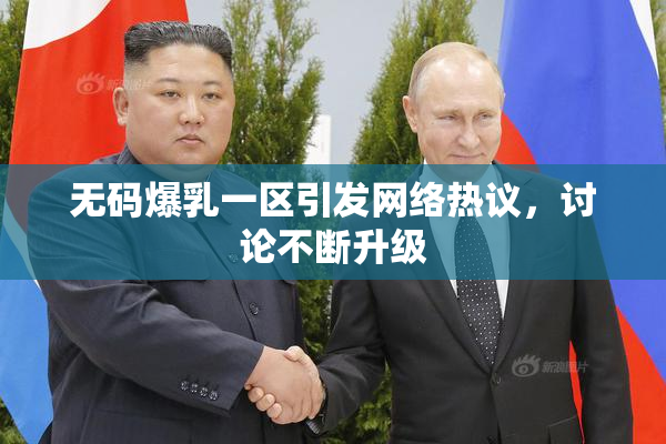 无码爆乳一区引发网络热议，讨论不断升级