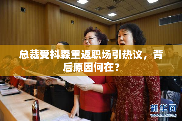 总裁受抖森重返职场引热议，背后原因何在？