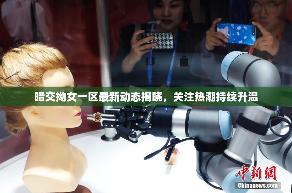 暗交拗女一区最新动态揭晓，关注热潮持续升温