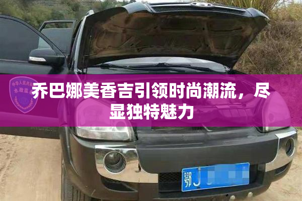 乔巴娜美香吉引领时尚潮流，尽显独特魅力
