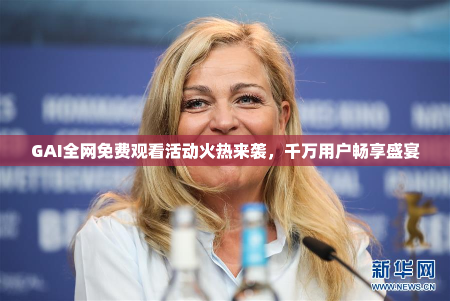 GAI全网免费观看活动火热来袭，千万用户畅享盛宴