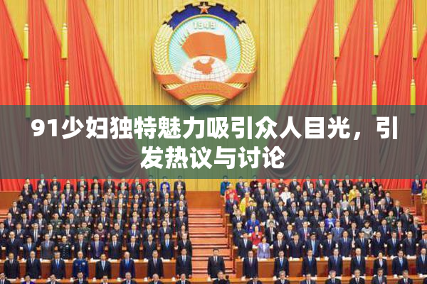 91少妇独特魅力吸引众人目光，引发热议与讨论