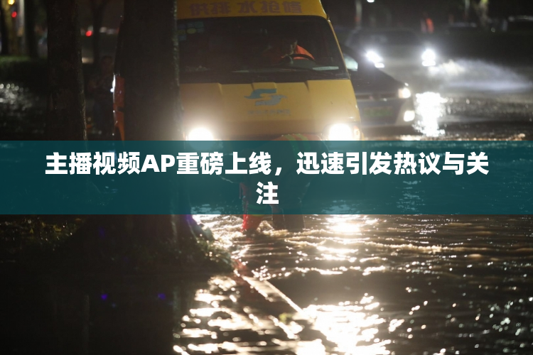 主播视频AP重磅上线，迅速引发热议与关注