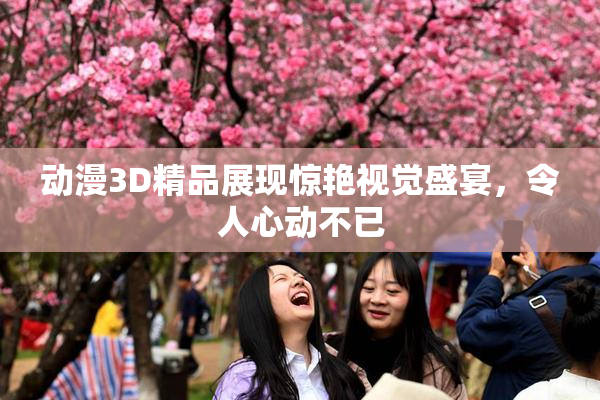 动漫3D精品展现惊艳视觉盛宴，令人心动不已