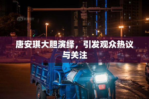 唐安琪大胆演绎，引发观众热议与关注