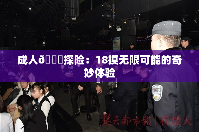 成人🍆探险：18摸无限可能的奇妙体验