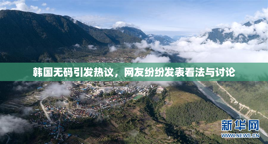 韩国无码引发热议，网友纷纷发表看法与讨论