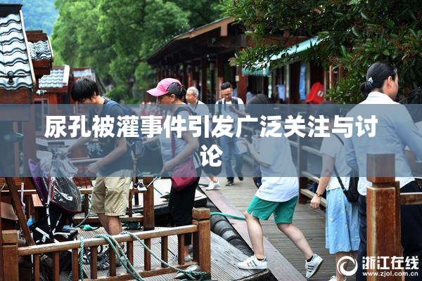 尿孔被灌事件引发广泛关注与讨论