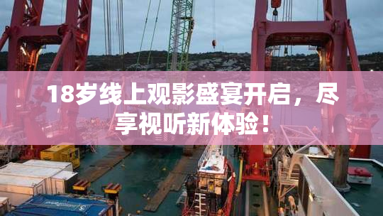 18岁线上观影盛宴开启，尽享视听新体验！