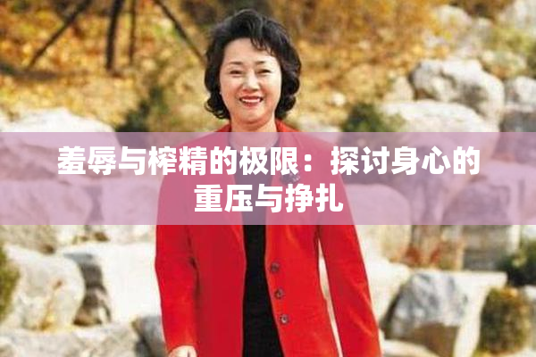 羞辱与榨精的极限：探讨身心的重压与挣扎