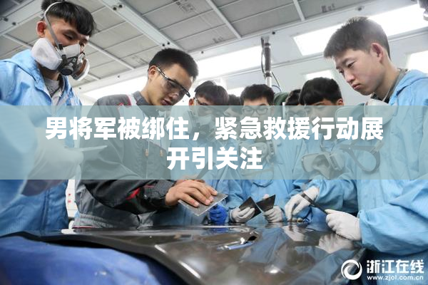 男将军被绑住，紧急救援行动展开引关注