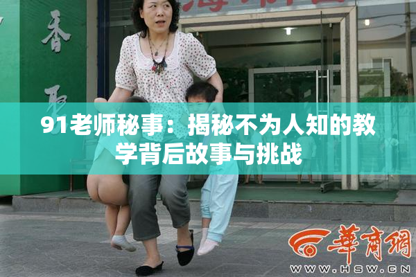 91老师秘事：揭秘不为人知的教学背后故事与挑战