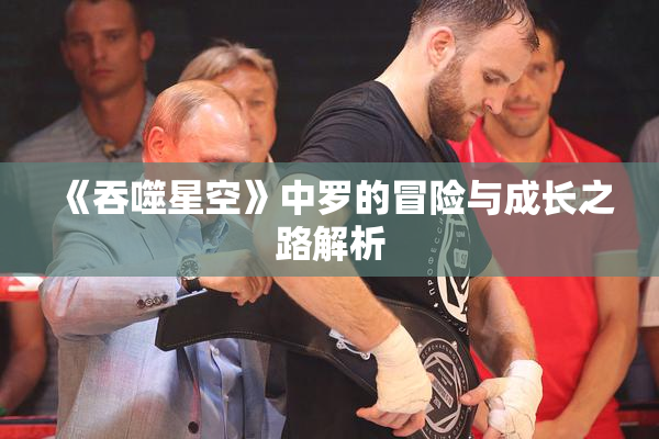 《吞噬星空》中罗的冒险与成长之路解析