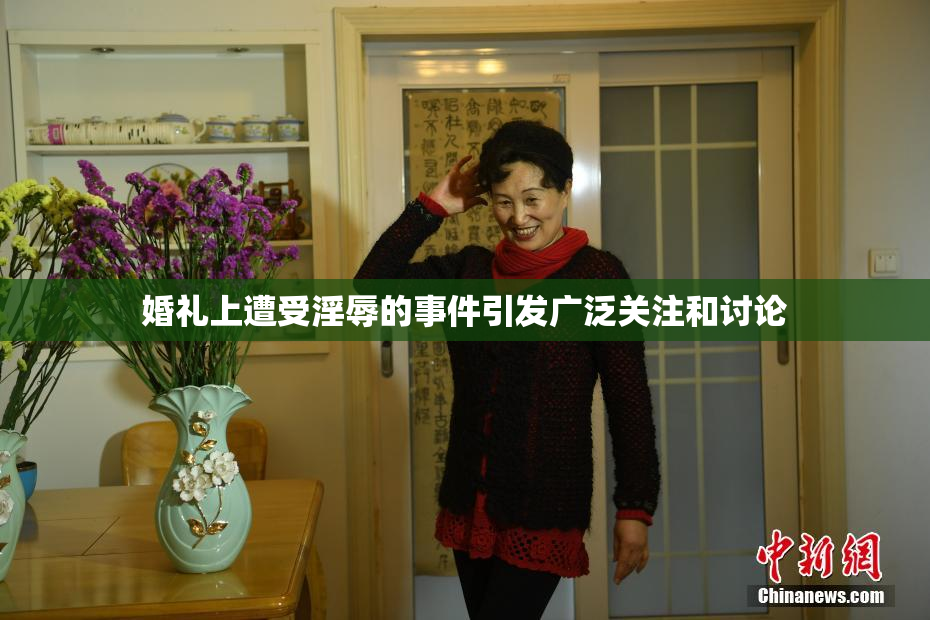 婚礼上遭受淫辱的事件引发广泛关注和讨论