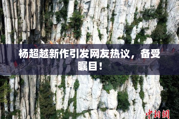 杨超越新作引发网友热议，备受瞩目！