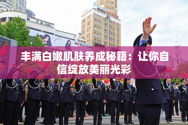 丰满白嫩肌肤养成秘籍：让你自信绽放美丽光彩