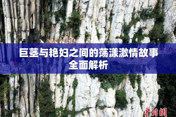 巨茎与艳妇之间的荡漾激情故事全面解析