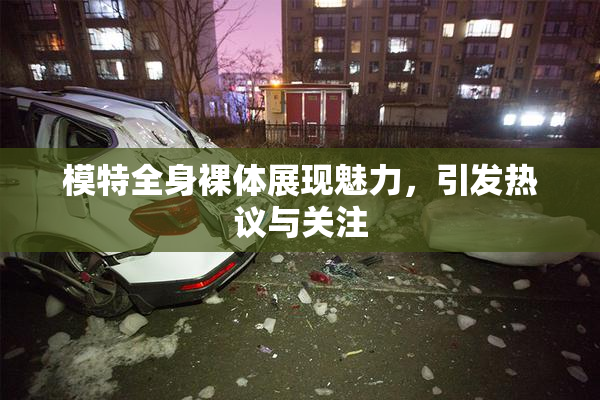 模特全身裸体展现魅力，引发热议与关注