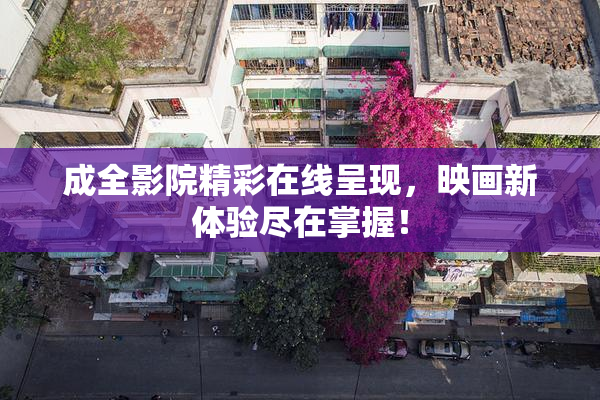 成全影院精彩在线呈现，映画新体验尽在掌握！