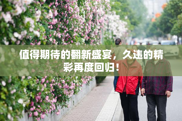 值得期待的翻新盛宴，久违的精彩再度回归！