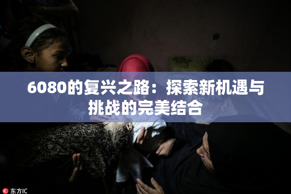 6080的复兴之路：探索新机遇与挑战的完美结合