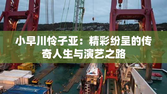 小早川怜子亚：精彩纷呈的传奇人生与演艺之路
