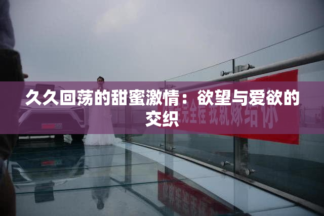 久久回荡的甜蜜激情：欲望与爱欲的交织