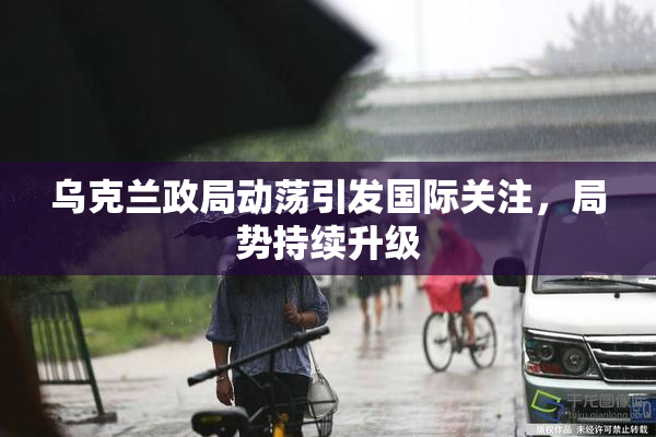 乌克兰政局动荡引发国际关注，局势持续升级