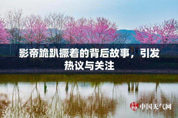 影帝跪趴撅着的背后故事，引发热议与关注