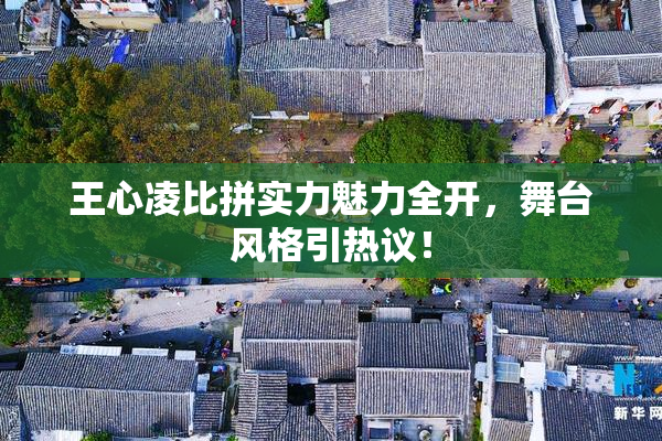 王心凌比拼实力魅力全开，舞台风格引热议！